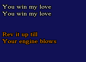You win my love
You win my love

Rev it up till
Your engine blows