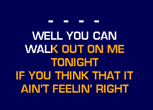 WELL YOU CAN
WALK OUT ON ME
TONIGHT
IF YOU THINK THAT IT
AIN'T FEELIN' RIGHT