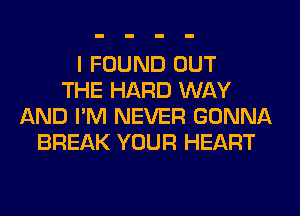 I FOUND OUT
THE HARD WAY
AND I'M NEVER GONNA
BREAK YOUR HEART