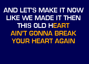 AND LET'S MAKE IT NOW
LIKE WE MADE IT THEN
THIS OLD HEART
AIN'T GONNA BREAK
YOUR HEART AGAIN