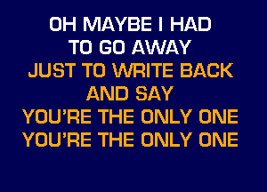 0H MAYBE I HAD
TO GO AWAY
JUST TO WRITE BACK
AND SAY
YOU'RE THE ONLY ONE
YOU'RE THE ONLY ONE