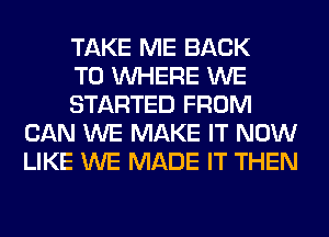 TAKE ME BACK

TO WHERE WE

STARTED FROM
CAN WE MAKE IT NOW
LIKE WE MADE IT THEN