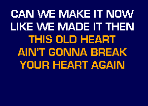 CAN WE MAKE IT NOW
LIKE WE MADE IT THEN
THIS OLD HEART
AIN'T GONNA BREAK
YOUR HEART AGAIN