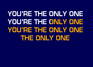 YOU'RE THE ONLY ONE

YOU'RE THE ONLY ONE

YOU'RE THE ONLY ONE
THE ONLY ONE