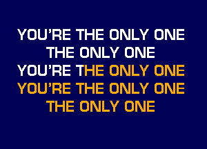 YOU'RE THE ONLY ONE
THE ONLY ONE
YOU'RE THE ONLY ONE
YOU'RE THE ONLY ONE
THE ONLY ONE