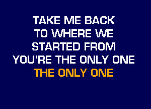 TAKE ME BACK

TO WHERE WE

STARTED FROM
YOU'RE THE ONLY ONE

THE ONLY ONE