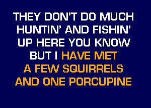THEY DON'T DO MUCH
HUNTIN' AND FISHIN'
UP HERE YOU KNOW

BUT I HAVE MET
A FEW SQUIRRELS
AND ONE PORCUPINE
