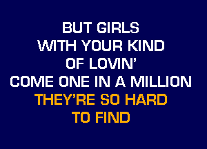 BUT GIRLS
WITH YOUR KIND
OF LOVIN'
COME ONE IN A MILLION
THEY'RE SO HARD
TO FIND