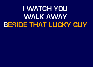 I WATCH YOU
WALK AWAY
BESIDE THAT LUCKY GUY