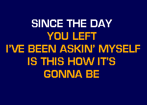 SINCE THE DAY
YOU LEFT
I'VE BEEN ASKIN' MYSELF
IS THIS HOW ITS
GONNA BE