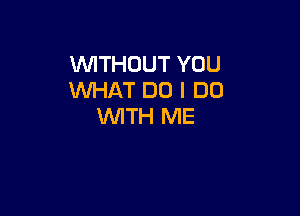 WITHOUT YOU
INHAT DO I DO

WITH ME