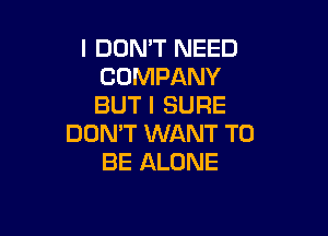 I DON'T NEED
COMPANY
BUT I SURE

DON'T WANT TO
BE ALONE