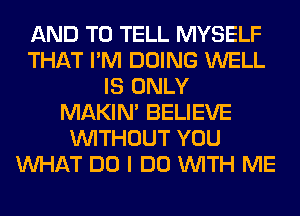 AND TO TELL MYSELF
THAT I'M DOING WELL
IS ONLY
MAKIM BELIEVE
WITHOUT YOU
WHAT DO I DO WITH ME