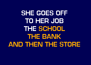 SHE GOES OFF
TO HER JOB
THE SCHOOL
THE BANK
AND THEN THE STORE