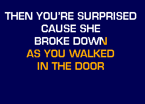 THEN YOU'RE SURPRISED
CAUSE SHE
BROKE DOWN
AS YOU WALKED
IN THE DOOR