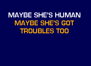 MAYBE SHE'S HUMAN
MAYBE SHES GOT
TROUBLES T00