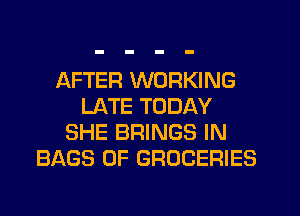 AFTER WORKING
LATE TODAY
SHE BRINGS IN
BAGS 0F GROCERIES