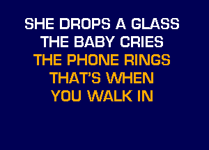 SHE DROPS A GLASS
THE BABY CRIES
THE PHONE RINGS
THAT'S WHEN
YOU WALK IN