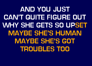 AND YOU JUST
CAN'T QUITE FIGURE OUT
WHY SHE GETS SO UPSET

MAYBE SHE'S HUMAN
MAYBE SHE'S GOT
TROUBLES T00