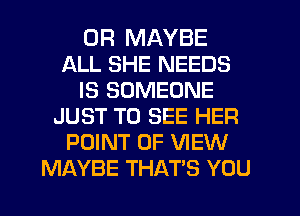 UR MAYBE
ALL SHE NEEDS
IS SOMEONE
JUST TO SEE HER
POINT OF VIEW
MAYBE THAT'S YOU