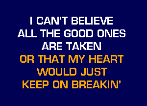 I CAN'T BELIEVE
ALL THE GOOD ONES
ARE TAKEN
OR THAT MY HEART
WOULD JUST
KEEP ON BREAKIN'