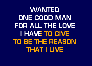 WANTED
ONE GOOD MAN
FOR ALL THE LOVE
I HAVE TO GIVE
TO BE THE REASON
THAT I LIVE