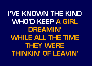 I'VE KNOWN THE KIND
VVHO'D KEEP A GIRL
DREAMIN'
WHILE ALL THE TIME
THEY WERE
THINKIM 0F LEl-W'IN'