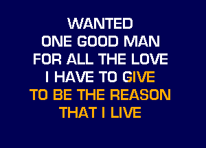 WANTED
ONE GOOD MAN
FOR ALL THE LOVE
I HAVE TO GIVE
TO BE THE REASON
THAT I LIVE