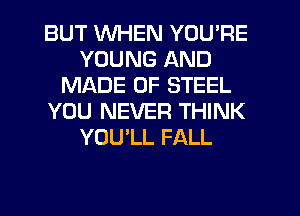 BUT WHEN YOU'RE
YOUNG AND
MADE OF STEEL
YOU NEVER THINK
YOU'LL FALL