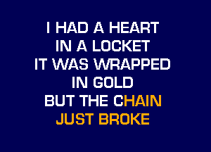 I HAD A HEART
IN A LOCKET
IT WAS WRAPPED

IN GOLD
BUT THE CHAIN
JUST BROKE