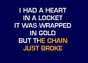 I HAD A HEART
IN A LOCKET
IT WAS KNRAPPED

IN GOLD
BUT THE CHAIN
JUST BROKE
