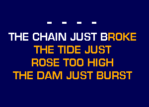 THE CHAIN JUST BROKE
THE TIDE JUST
ROSE T00 HIGH

THE DAM JUST BURST