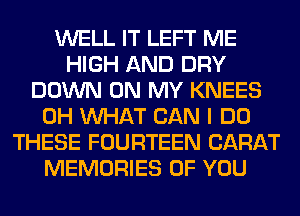 WELL IT LEFT ME
HIGH AND DRY
DOWN ON MY KNEES
0H WHAT CAN I DO
THESE FOURTEEN CARAT
MEMORIES OF YOU