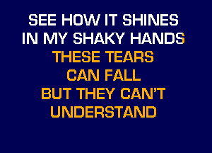 SEE HOW IT SHINES
IN MY SHAKY HANDS
THESE TEARS
CAN FALL
BUT THEY CAN'T
UNDERSTAND