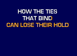 HOW THE TIES
THAT BIND
CAN LOSE THEIR HOLD