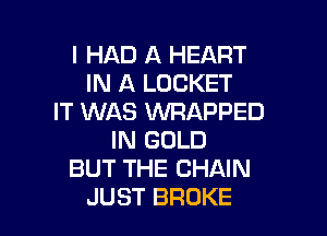 I HAD A HEART
IN A LOCKET
IT WAS UVRAPPED

IN GOLD
BUT THE CHAIN
JUST BROKE