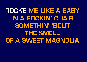ROCKS ME LIKE A BABY
IN A ROCKIN' CHAIR
SOMETHIN' 'BOUT
THE SMELL
OF A SWEET MAGNOLIA