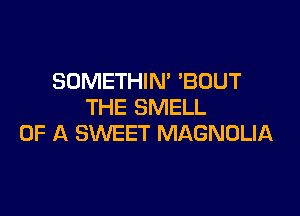 SOMETHIN' 'BUUT
THE SMELL

OF A SWEET MAGNOLIA