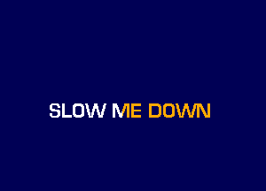 SLOW ME DOWN