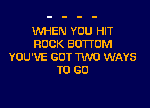 WHEN YOU HIT
ROCK BOTTOM

YOU'VE GOT W0 WAYS
TO GO
