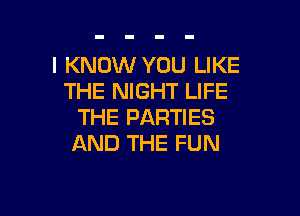 I KNOW YOU LIKE
THE NIGHT LIFE

THE PARTIES
AND THE FUN