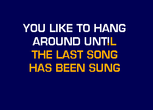 YOU LIKE TO HANG
AROUND UNTIL
THE LAST SONG

HAS BEEN SUNG