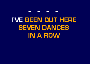 I'VE BEEN OUT HERE
SEVEN DANCES
IN A ROW