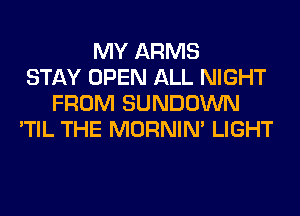 MY ARMS
STAY OPEN ALL NIGHT
FROM SUNDOWN
'TIL THE MORNIM LIGHT