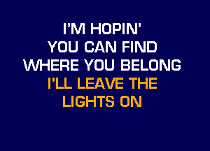 I'M HOPIN'

YOU CAN FIND
WHERE YOU BELONG
I'LL LEAVE THE
LIGHTS 0N