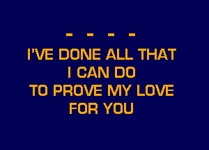 I'VE DONE ALL THAT
I CAN DO

TO PROVE MY LOVE
FOR YOU