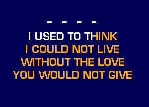 I USED TO THINK
I COULD NOT LIVE
WITHOUT THE LOVE
YOU WOULD NOT GIVE