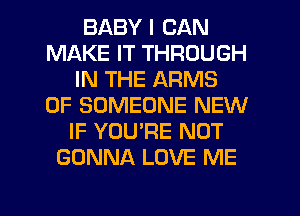BABY I CAN
MAKE IT THROUGH
IN THE ARMS
0F SOMEONE NEW
IF YOU'RE NOT
GONNA LOVE ME

g