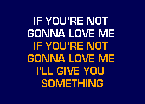 IF YOU'RE NOT
GONNA LOVE ME
IF YOU'RE NOT
GONNA LOVE ME
I'LL GIVE YOU

SOMETHING l