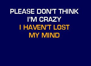 PLEASE DON'T THINK
I'M CRAZY
I HAVEN'T LOST

MY MIND